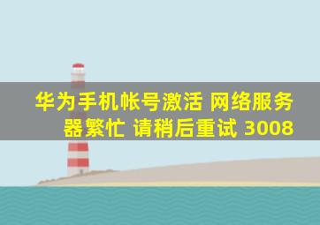 华为手机帐号激活 网络服务器繁忙 请稍后重试 3008